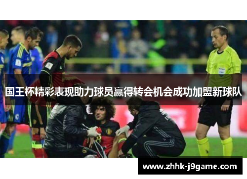 国王杯精彩表现助力球员赢得转会机会成功加盟新球队