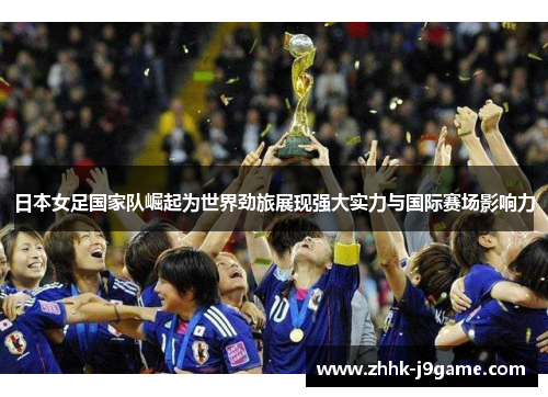 日本女足国家队崛起为世界劲旅展现强大实力与国际赛场影响力