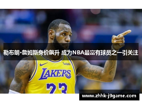 勒布朗·詹姆斯身价飙升 成为NBA最富有球员之一引关注