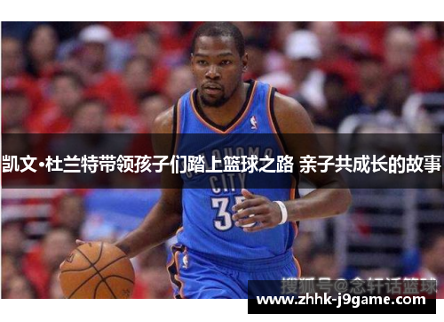 凯文·杜兰特带领孩子们踏上篮球之路 亲子共成长的故事