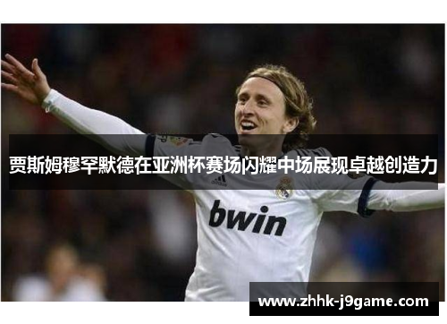 贾斯姆穆罕默德在亚洲杯赛场闪耀中场展现卓越创造力