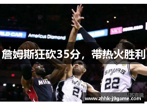 詹姆斯狂砍35分，带热火胜利