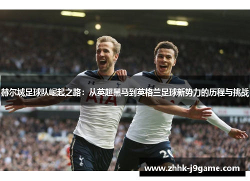 赫尔城足球队崛起之路：从英超黑马到英格兰足球新势力的历程与挑战