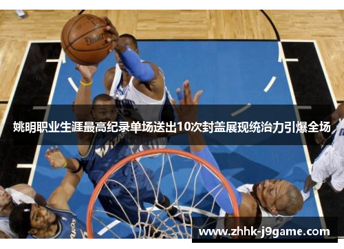 姚明职业生涯最高纪录单场送出10次封盖展现统治力引爆全场 姚明职业生涯最高纪录单场送出10次封盖展现统治力引爆全场