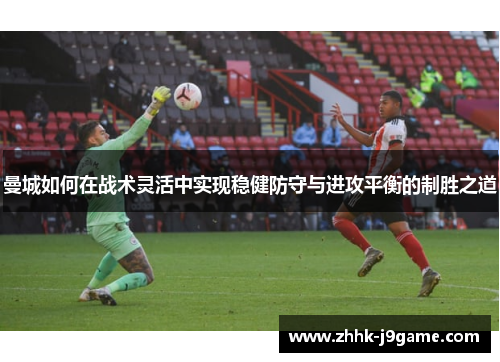 曼城如何在战术灵活中实现稳健防守与进攻平衡的制胜之道