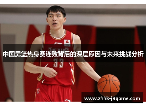 中国男篮热身赛连败背后的深层原因与未来挑战分析