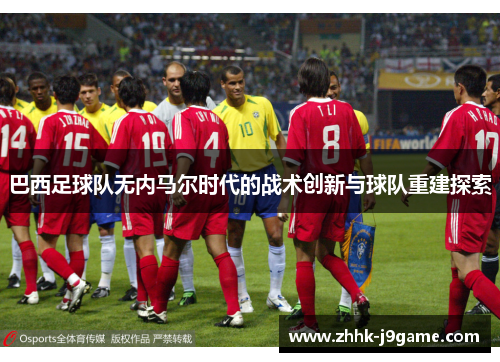 巴西足球队无内马尔时代的战术创新与球队重建探索