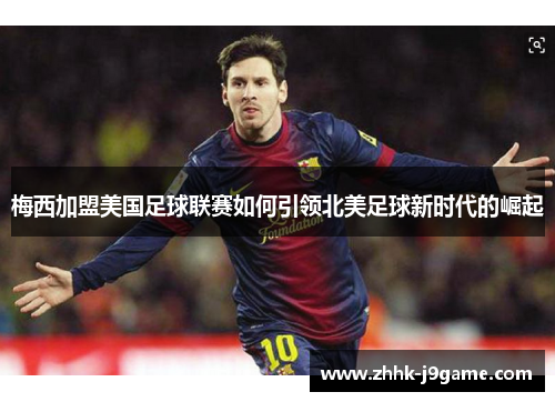 梅西加盟美国足球联赛如何引领北美足球新时代的崛起 梅西加盟美国足球联赛如何引领北美足球新时代的崛起