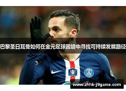 巴黎圣日耳曼如何在金元足球困境中寻找可持续发展路径