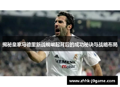 揭秘皇家马德里新战舰崛起背后的成功秘诀与战略布局