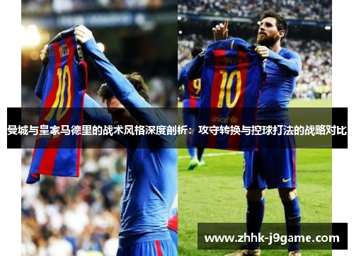 曼城与皇家马德里的战术风格深度剖析：攻守转换与控球打法的战略对比