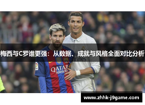 梅西与C罗谁更强：从数据、成就与风格全面对比分析