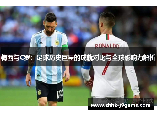梅西与C罗：足球历史巨星的成就对比与全球影响力解析