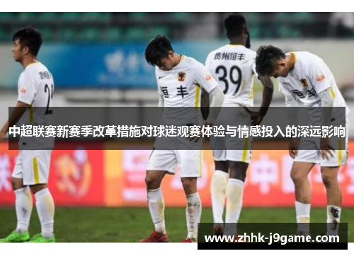 中超联赛新赛季改革措施对球迷观赛体验与情感投入的深远影响