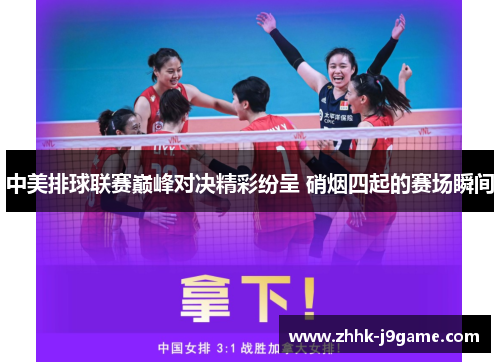 中美排球联赛巅峰对决精彩纷呈 硝烟四起的赛场瞬间
