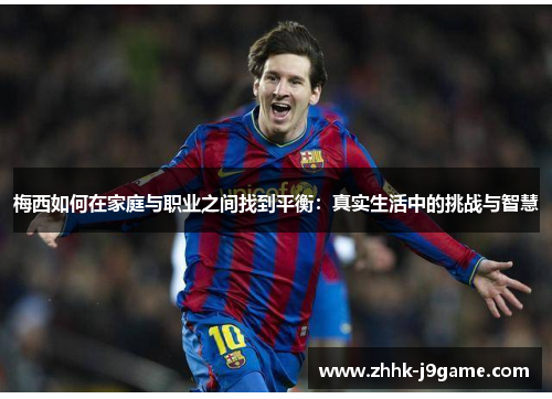 梅西如何在家庭与职业之间找到平衡：真实生活中的挑战与智慧