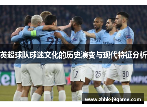 英超球队球迷文化的历史演变与现代特征分析 英超球队球迷文化的历史演变与现代特征分析