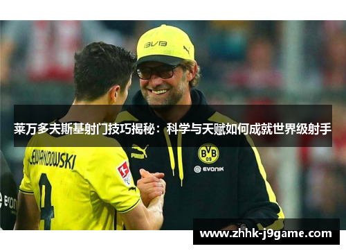 莱万多夫斯基射门技巧揭秘：科学与天赋如何成就世界级射手
