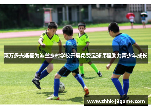 莱万多夫斯基为波兰乡村学校开展免费足球课程助力青少年成长