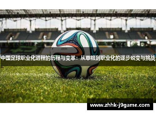 中国足球职业化进程的历程与变革：从草根到职业化的逐步蜕变与挑战