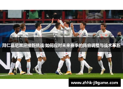 拜仁慕尼黑迎接新挑战 如何应对未来赛季的阵容调整与战术革新