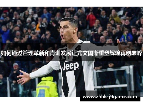 如何通过管理革新和青训发展让尤文图斯重塑辉煌再创巅峰