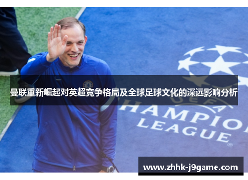 曼联重新崛起对英超竞争格局及全球足球文化的深远影响分析