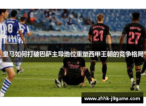 皇马如何打破巴萨主导地位重塑西甲王朝的竞争格局
