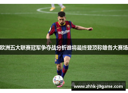 欧洲五大联赛冠军争夺战分析谁将最终登顶称雄各大赛场