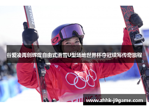 谷爱凌再创辉煌自由式滑雪U型场地世界杯夺冠续写传奇旅程