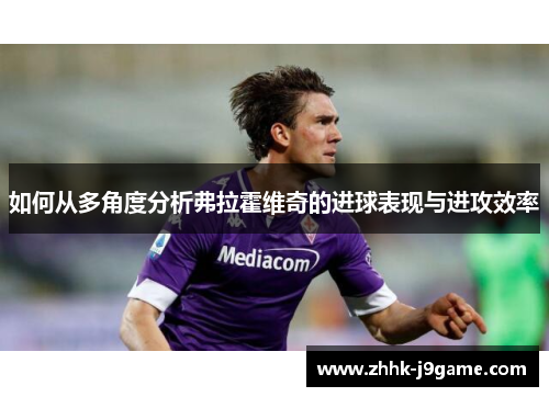 如何从多角度分析弗拉霍维奇的进球表现与进攻效率