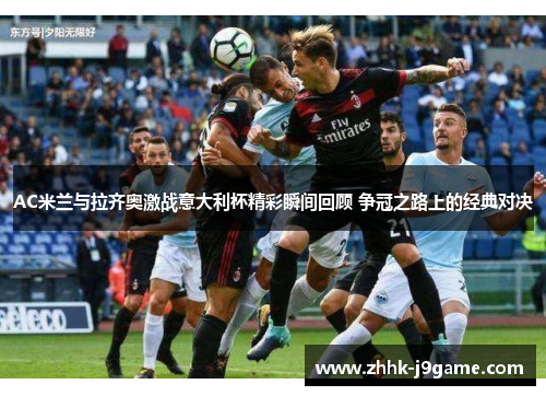 AC米兰与拉齐奥激战意大利杯精彩瞬间回顾 争冠之路上的经典对决