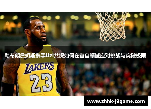 勒布朗詹姆斯携手Uzi共探如何在各自领域应对挑战与突破极限