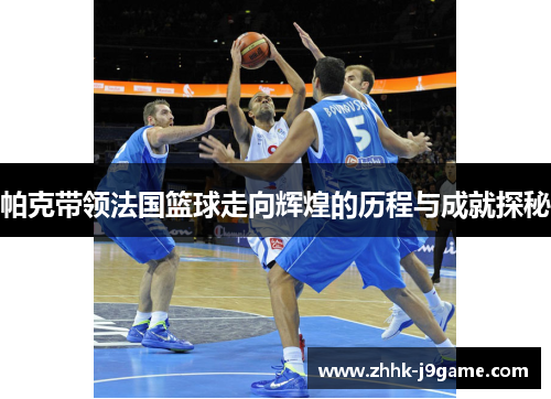 帕克带领法国篮球走向辉煌的历程与成就探秘