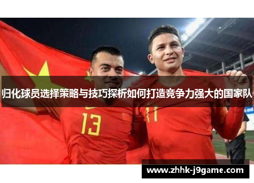 归化球员选择策略与技巧探析如何打造竞争力强大的国家队