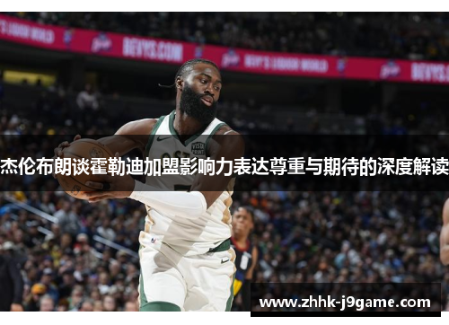 杰伦布朗谈霍勒迪加盟影响力表达尊重与期待的深度解读