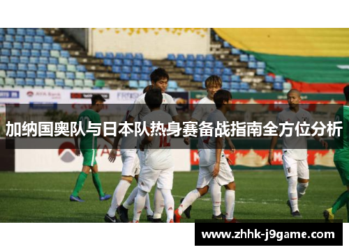 加纳国奥队与日本队热身赛备战指南全方位分析
