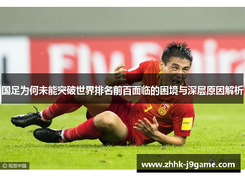 国足为何未能突破世界排名前百面临的困境与深层原因解析
