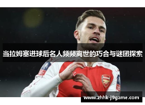 当拉姆塞进球后名人频频离世的巧合与谜团探索