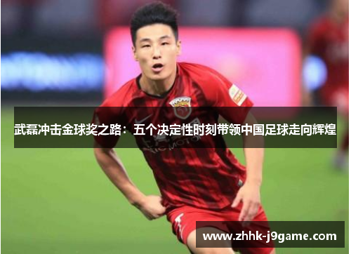 武磊冲击金球奖之路：五个决定性时刻带领中国足球走向辉煌