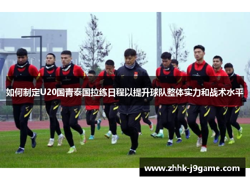 如何制定U20国青泰国拉练日程以提升球队整体实力和战术水平