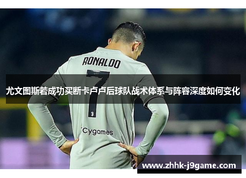 尤文图斯若成功买断卡卢卢后球队战术体系与阵容深度如何变化