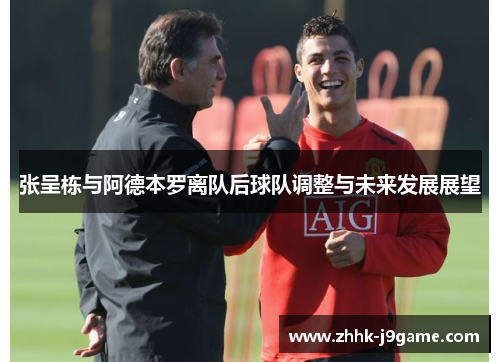张呈栋与阿德本罗离队后球队调整与未来发展展望 张呈栋与阿德本罗离队后球队调整与未来发展展望
