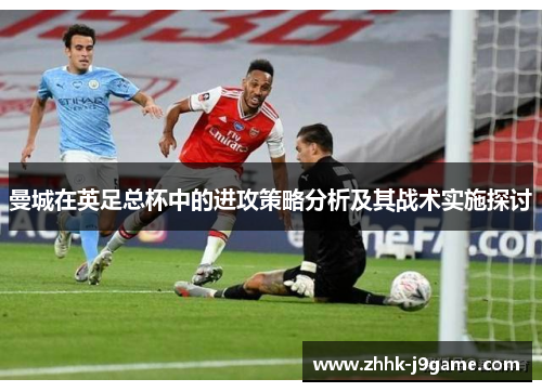 曼城在英足总杯中的进攻策略分析及其战术实施探讨