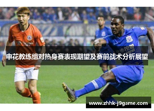 申花教练组对热身赛表现期望及赛前战术分析展望