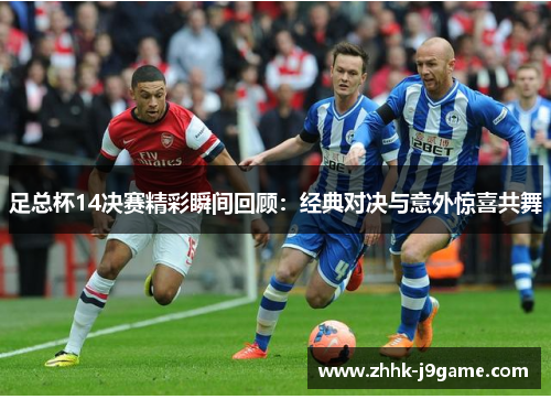 足总杯14决赛精彩瞬间回顾：经典对决与意外惊喜共舞