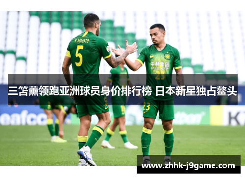 三笘薰领跑亚洲球员身价排行榜 日本新星独占鳌头