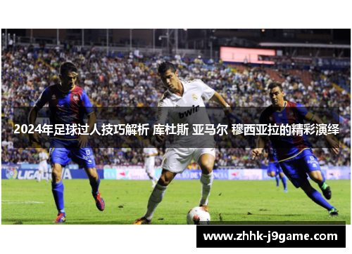 2024年足球过人技巧解析 库杜斯 亚马尔 穆西亚拉的精彩演绎