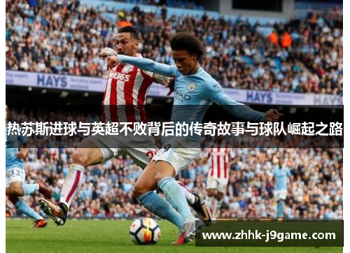 热苏斯进球与英超不败背后的传奇故事与球队崛起之路