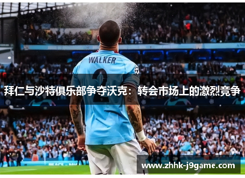 拜仁与沙特俱乐部争夺沃克：转会市场上的激烈竞争